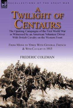 portada A Twilight of Centaurs: The Opening Campaigns of the First World War as Witnessed by an American Volunteer Driver with British Cavalry on the (en Inglés)