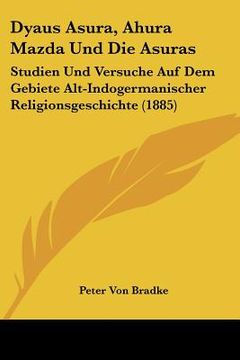 portada Dyaus Asura, Ahura Mazda Und Die Asuras: Studien Und Versuche Auf Dem Gebiete Alt-Indogermanischer Religionsgeschichte (1885) (en Alemán)