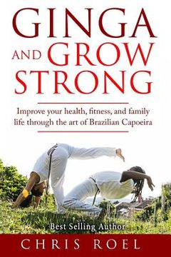 portada Ginga and Grow Strong: Improve Your Health, Fitness, and Family Life Through the Art of Brazilian Capoeira (en Inglés)