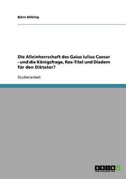 portada Die Alleinherrschaft des Gaius Iulius Caesar - und die Königsfrage, Rex-Titel und Diadem für den Diktator? (German Edition)