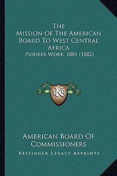 portada the mission of the american board to west central africa: pioneer work, 1881 (1882) (en Inglés)