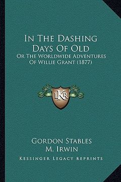 portada in the dashing days of old in the dashing days of old: or the worldwide adventures of willie grant (1877) or the worldwide adventures of willie grant (en Inglés)