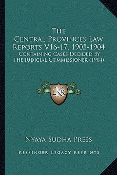 portada the central provinces law reports v16-17, 1903-1904: containing cases decided by the judicial commissioner (1904) (en Inglés)