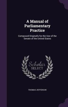 portada A Manual of Parliamentary Practice: Composed Originally for the Use of the Senate of the United States
