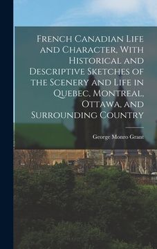 portada French Canadian Life and Character, With Historical and Descriptive Sketches of the Scenery and Life in Quebec, Montreal, Ottawa, and Surrounding Coun (en Inglés)