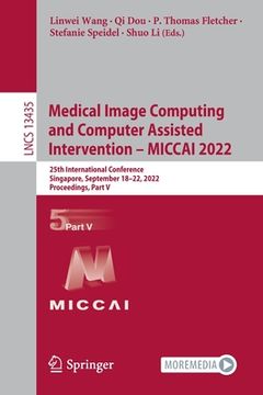 portada Medical Image Computing and Computer Assisted Intervention - Miccai 2022: 25th International Conference, Singapore, September 18-22, 2022, Proceedings (en Inglés)