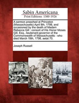 portada a sermon preached at princeton (massachusetts) april 8th, 1798, and occasioned by the death of madam rebecca gill: consort of his honor moses gill, (en Inglés)