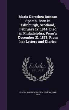 portada Maria Dorothea Duncan Spaeth. Born in Edinburgh, Scotland, February 12, 1844. Died in Philadelphia, Penn'a December 21, 1878. From her Letters and Dia (en Inglés)