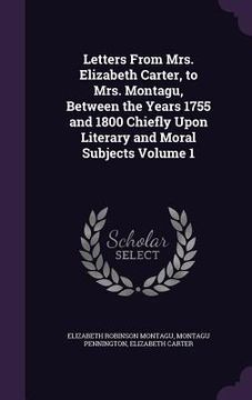 portada Letters From Mrs. Elizabeth Carter, to Mrs. Montagu, Between the Years 1755 and 1800 Chiefly Upon Literary and Moral Subjects Volume 1 (en Inglés)