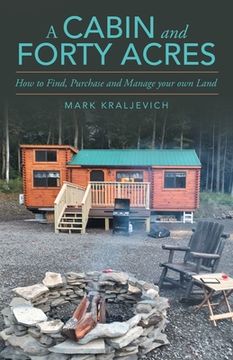 portada A Cabin and Forty Acres: How to Find, Purchase and Manage your own Land