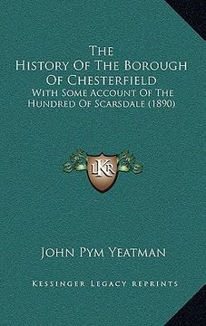 portada the history of the borough of chesterfield: with some account of the hundred of scarsdale (1890) (en Inglés)
