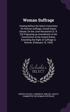 portada Woman Suffrage: Hearing Before the Select Committee On Woman Suffrage, United States Senate, On the Joint Resolution (S. R. 53) Propos (en Inglés)