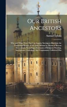 portada Our British Ancestors: Who and What Were They? An Inquiry Serving to Elucidate the Traditional History of the Early Britons by Means of Recent.   Craniology, and Fragmentary Collateral Hist