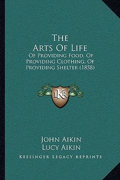 portada the arts of life: of providing food, of providing clothing, of providing shelter (1858) (en Inglés)