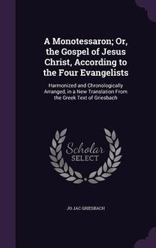 portada A Monotessaron; Or, the Gospel of Jesus Christ, According to the Four Evangelists: Harmonized and Chronologically Arranged, in a New Translation From (en Inglés)