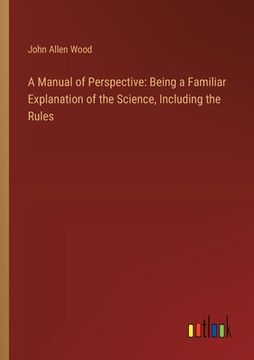 portada A Manual of Perspective: Being a Familiar Explanation of the Science, Including the Rules (en Inglés)
