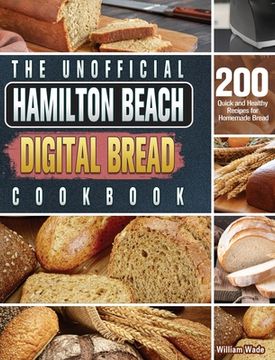 portada The Unofficial Hamilton Beach Digital Bread Cookbook: 200 Quick and Healthy Recipes for Homemade Bread (en Inglés)