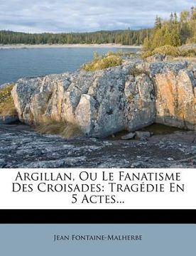 portada Argillan, Ou Le Fanatisme Des Croisades: Tragédie En 5 Actes... (en Francés)