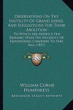 portada observations on the inutility of grand juries, and suggestions for their abolition: to which are added a few remarks upon the necessity of empowering (in English)