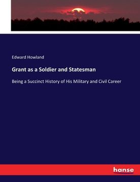 portada Grant as a Soldier and Statesman: Being a Succinct History of His Military and Civil Career (en Inglés)