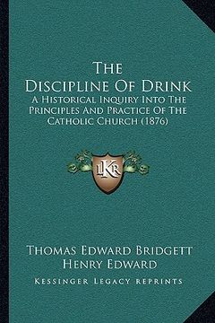 portada the discipline of drink: a historical inquiry into the principles and practice of the catholic church (1876) (en Inglés)