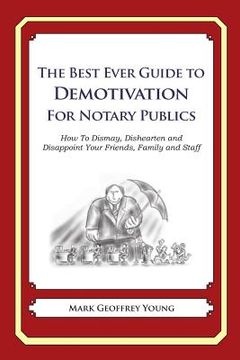 portada The Best Ever Guide to Demotivation for Notary Publics: How To Dismay, Dishearten and Disappoint Your Friends, Family and Staff (en Inglés)