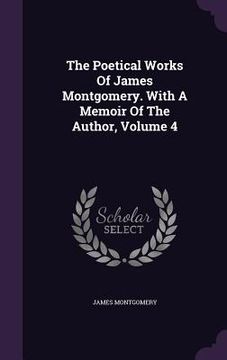 portada The Poetical Works Of James Montgomery. With A Memoir Of The Author, Volume 4 (in English)