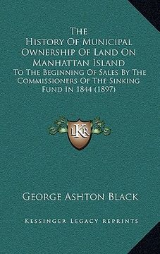 portada the history of municipal ownership of land on manhattan island: to the beginning of sales by the commissioners of the sinking fund in 1844 (1897) (en Inglés)