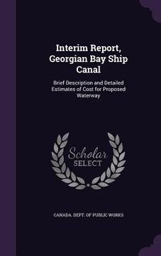 portada Interim Report, Georgian Bay Ship Canal: Brief Description and Detailed Estimates of Cost for Proposed Waterway (en Inglés)