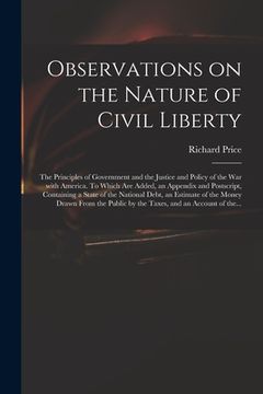 portada Observations on the Nature of Civil Liberty: the Principles of Government and the Justice and Policy of the War With America. To Which Are Added, an A (in English)
