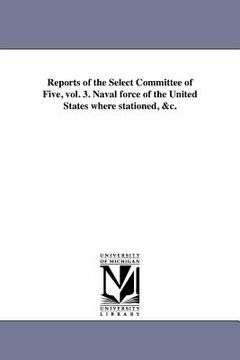 portada reports of the select committee of five, vol. 3. naval force of the united states where stationed, &c. (en Inglés)