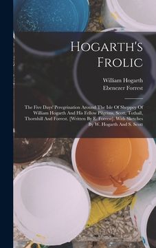 portada Hogarth's Frolic: The Five Days' Peregrination Around The Isle Of Sheppey Of William Hogarth And His Fellow Pilgrims, Scott, Tothall, Th (in English)