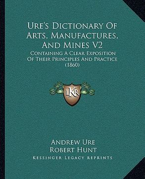 portada ure's dictionary of arts, manufactures, and mines v2: containing a clear exposition of their principles and practice (1860)