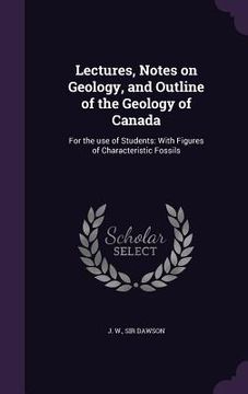 portada Lectures, Notes on Geology, and Outline of the Geology of Canada: For the use of Students: With Figures of Characteristic Fossils