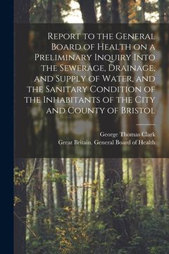 portada Report to the General Board of Health on a Preliminary Inquiry Into the Sewerage, Drainage, and Supply of Water, and the Sanitary Condition of the Inh (in English)