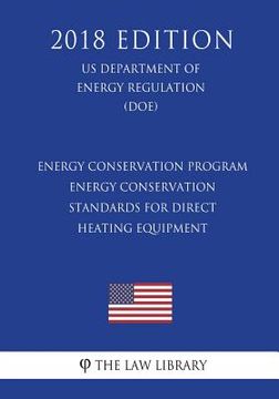 portada Energy Conservation Program - Energy Conservation Standards for Direct Heating Equipment (US Department of Energy Regulation) (DOE) (2018 Edition) (en Inglés)