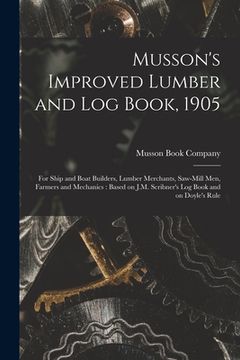 portada Musson's Improved Lumber and Log Book, 1905 [microform]: for Ship and Boat Builders, Lumber Merchants, Saw-mill Men, Farmers and Mechanics: Based on J (en Inglés)