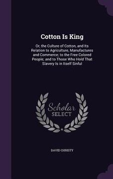 portada Cotton Is King: Or, the Culture of Cotton, and Its Relation to Agriculture, Manufactures and Commerce; to the Free Colored People; and (en Inglés)