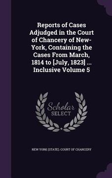 portada Reports of Cases Adjudged in the Court of Chancery of New-York, Containing the Cases From March, 1814 to [July, 1823] ... Inclusive Volume 5 (en Inglés)