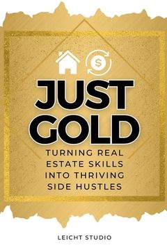 portada Just Gold! Turning Real Estate Skills Into Thriving Side Hustles (en Inglés)