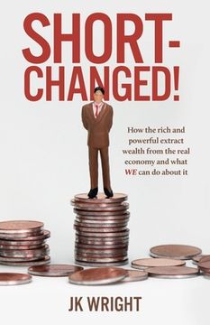 portada Short-Changed!: How the rich and powerful extract wealth from the real economy and what WE can do about it (en Inglés)
