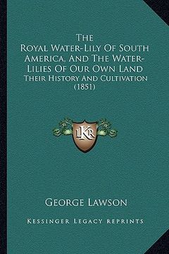 portada the royal water-lily of south america, and the water-lilies of our own land: their history and cultivation (1851) (en Inglés)