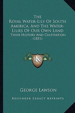 portada the royal water-lily of south america, and the water-lilies of our own land: their history and cultivation (1851) (en Inglés)