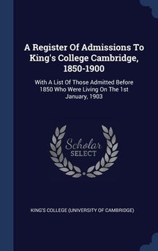 portada A Register Of Admissions To King's College Cambridge, 1850-1900: With A List Of Those Admitted Before 1850 Who Were Living On The 1st January, 1903 (en Inglés)