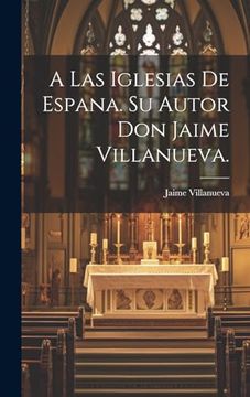 portada A las Iglesias de Espana. Su Autor don Jaime Villanueva. (in Spanish)