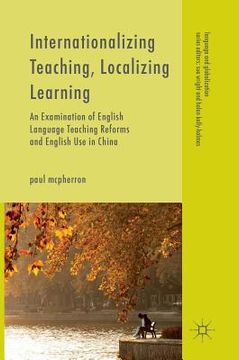 portada Internationalizing Teaching, Localizing Learning: An Examination of English Language Teaching Reforms and English Use in China (in English)