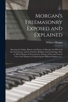 portada Morgan's Freemasonry Exposed and Explained: Showing the Origin, History and Nature of Masonry, Its Effects on the Government, and the Christian Religi