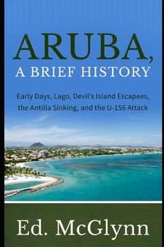 portada Aruba, A Brief History: Early Days, Lago, Devil's Island Escapees, The Antilla Sinking, and the U-156 Attack (in English)