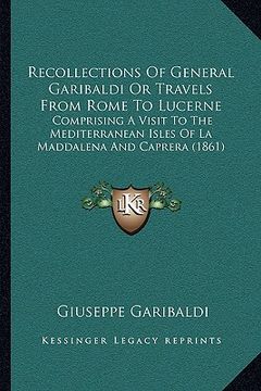 portada recollections of general garibaldi or travels from rome to lucerne: comprising a visit to the mediterranean isles of la maddalena and caprera (1861) (en Inglés)