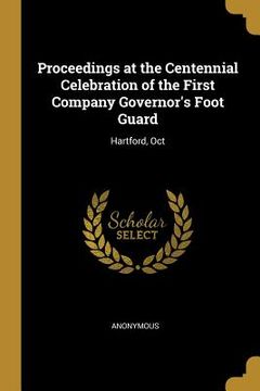 portada Proceedings at the Centennial Celebration of the First Company Governor's Foot Guard: Hartford, Oct (en Inglés)